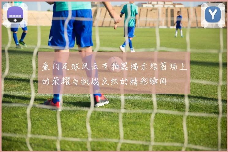 豪门足球风云节拍器揭示绿茵场上的荣耀与挑战交织的精彩瞬间