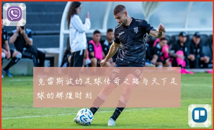 克雷斯波的足球传奇之路与天下足球的辉煌时刻