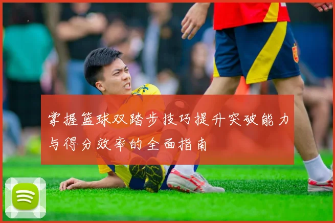 掌握篮球双踏步技巧提升突破能力与得分效率的全面指南