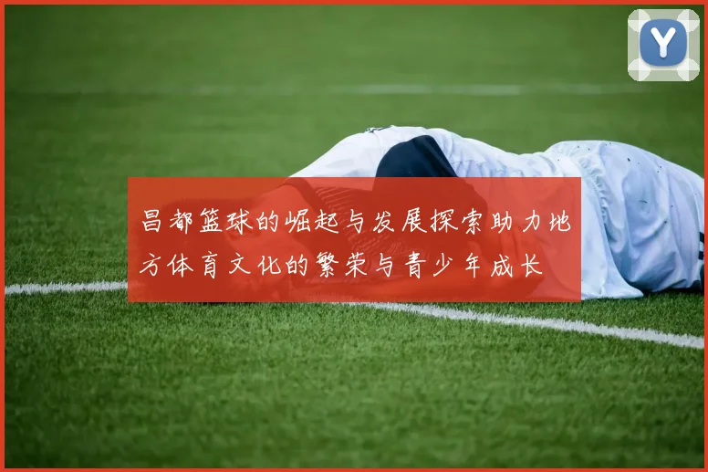 昌都篮球的崛起与发展探索助力地方体育文化的繁荣与青少年成长