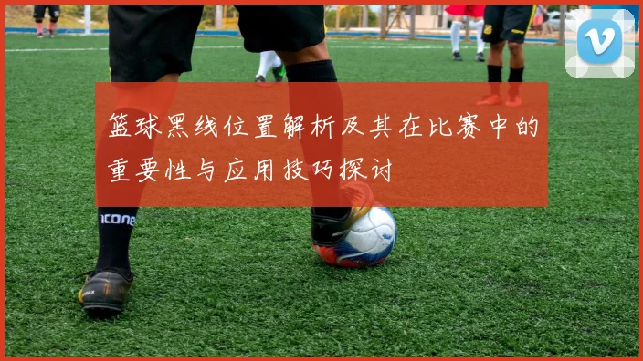 篮球黑线位置解析及其在比赛中的重要性与应用技巧探讨