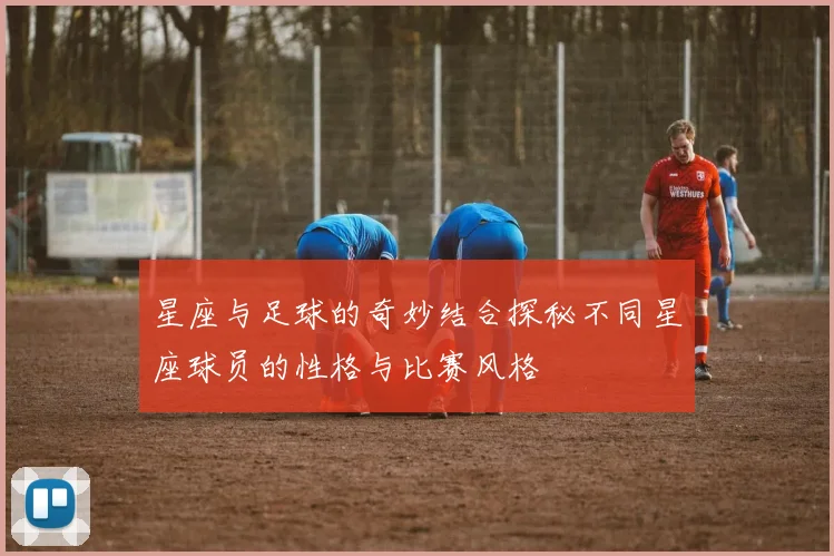 星座与足球的奇妙结合探秘不同星座球员的性格与比赛风格
