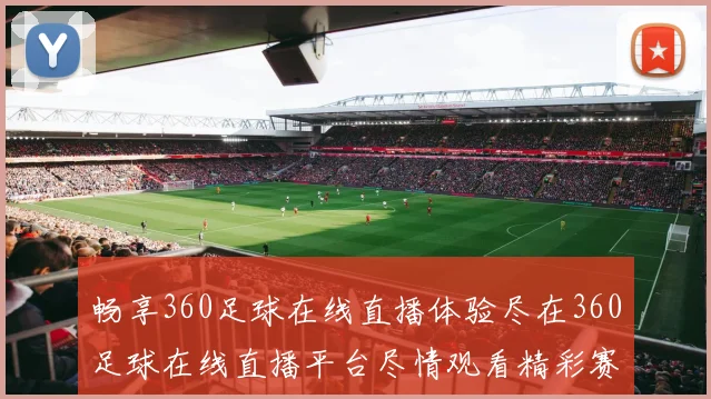 畅享360足球在线直播体验尽在360足球在线直播平台尽情观看精彩赛事直播