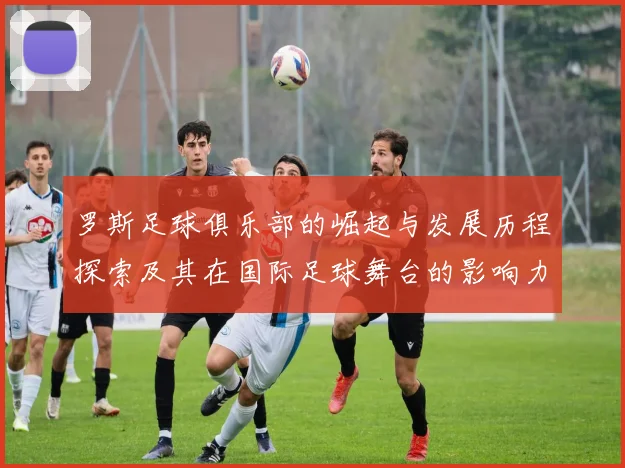 罗斯足球俱乐部的崛起与发展历程探索及其在国际足球舞台的影响力分析