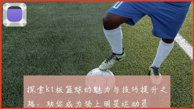探索kt板篮球的魅力与技巧提升之路，助你成为场上明星运动员